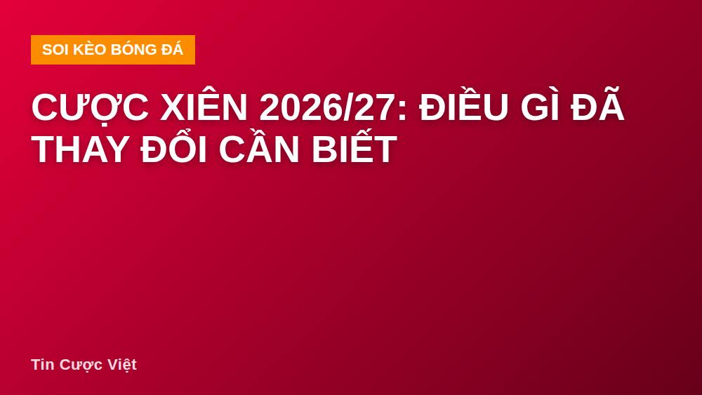 Cược xiên 2026/27: Điều gì đã thay đổi cần biết