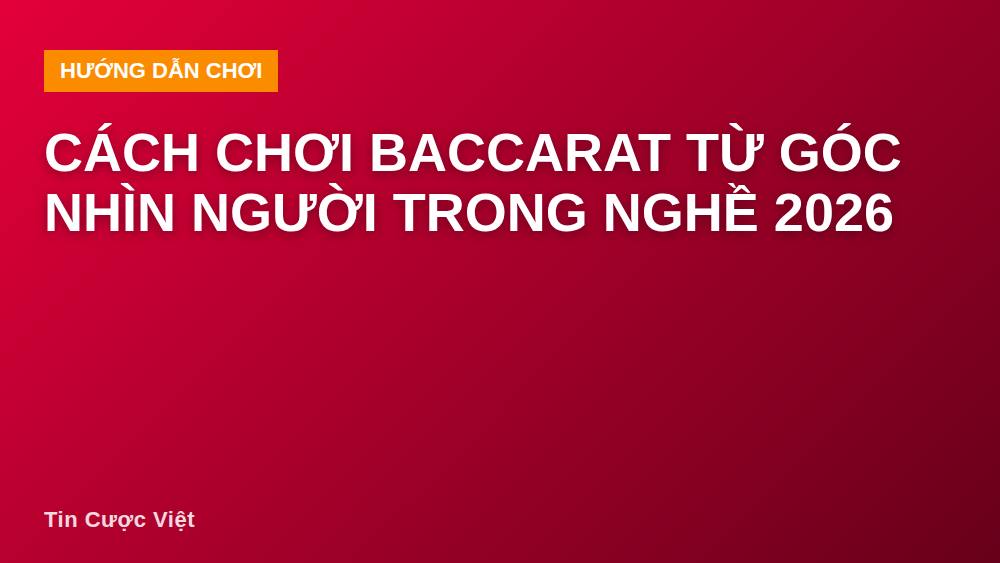 Cách chơi Baccarat từ góc nhìn người trong nghề 2026