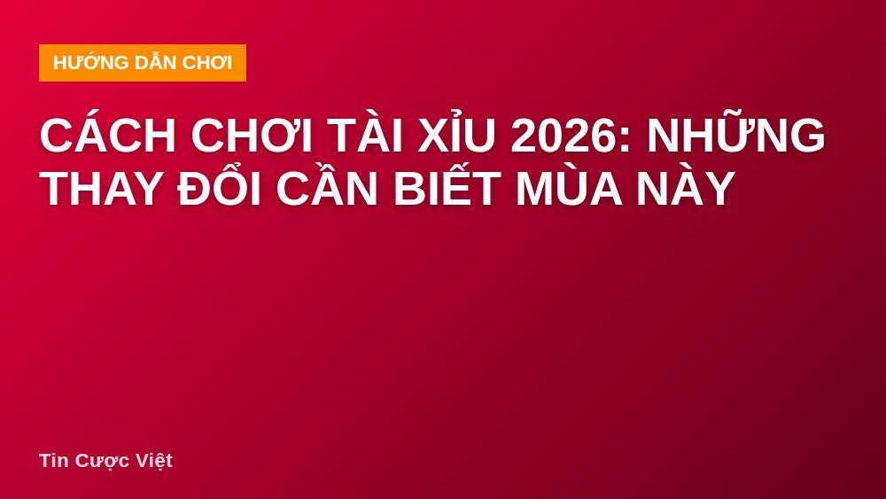 Cách chơi tài xỉu 2026: Những thay đổi cần biết mùa này