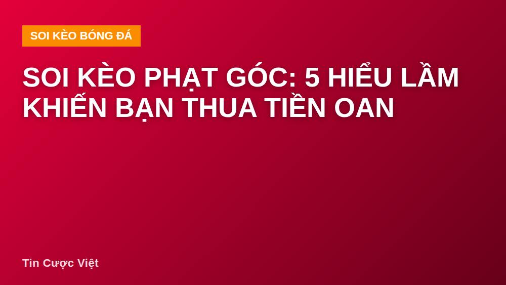 Soi kèo phạt góc: 5 hiểu lầm khiến bạn thua tiền oan