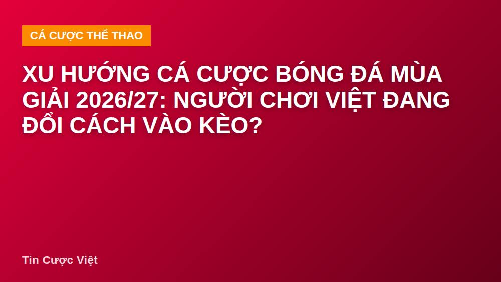 Xu hướng cá cược bóng đá mùa giải 2026/27: Người chơi Việt đang đổi cách vào kèo?