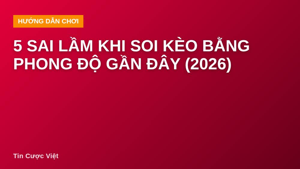 5 sai lầm khi soi kèo bằng phong độ gần đây (2026)