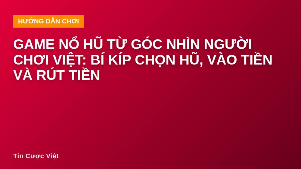 Game nổ hũ từ góc nhìn người chơi Việt: bí kíp chọn hũ, vào tiền và rút tiền