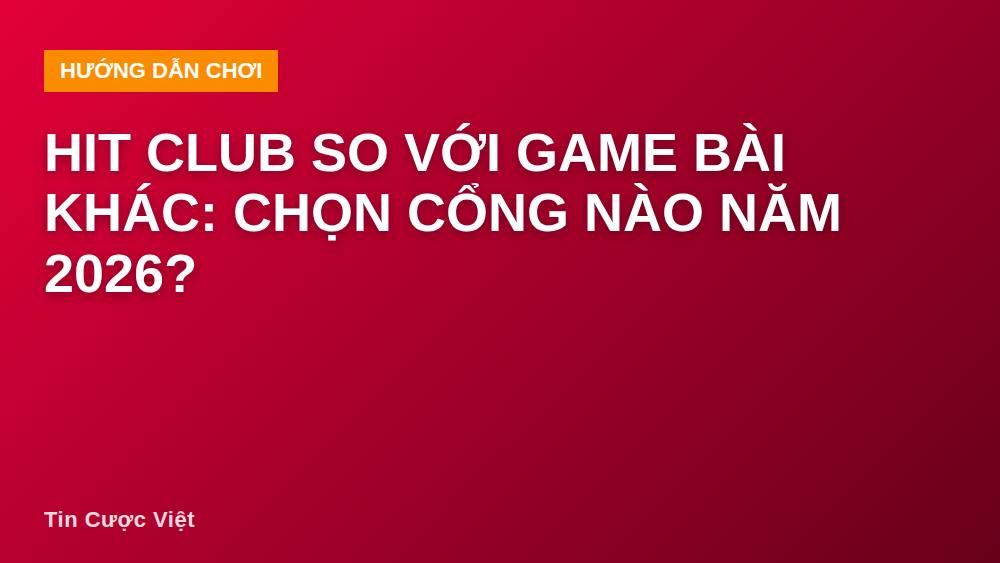 Hit Club so với game bài khác: chọn cổng nào năm 2026?