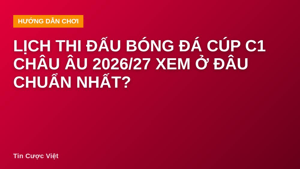 Lịch thi đấu bóng đá cúp C1 châu Âu 2026/27 xem ở đâu chuẩn nhất?