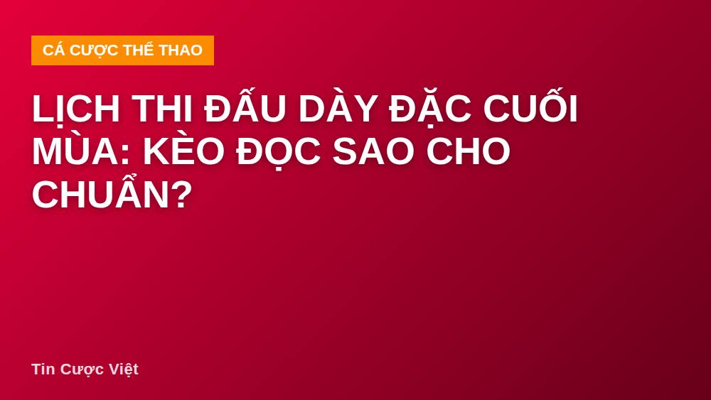 Lịch thi đấu dày đặc cuối mùa: Kèo đọc sao cho chuẩn?