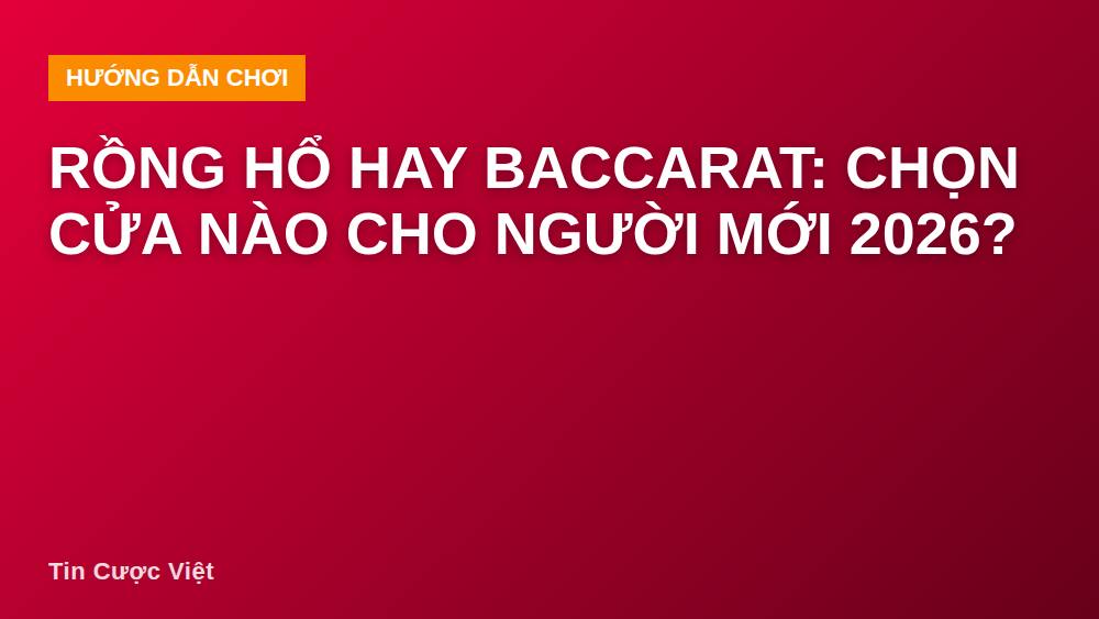 Rồng Hổ hay Baccarat: Chọn cửa nào cho người mới 2026?