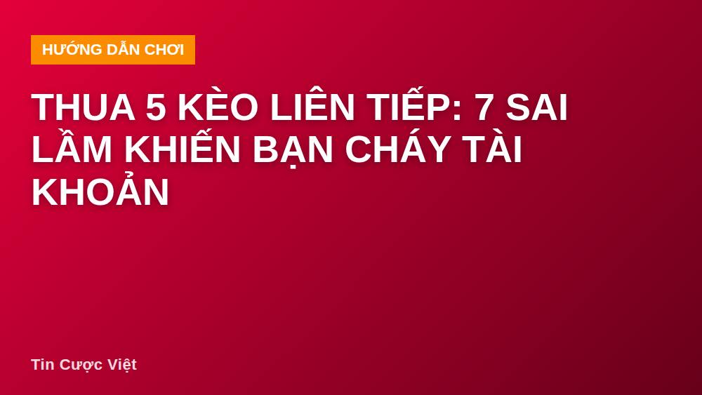 Thua 5 Kèo Liên Tiếp: 7 Sai Lầm Khiến Bạn Cháy Tài Khoản