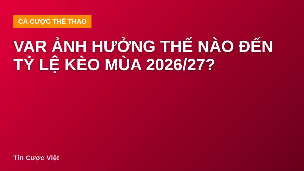 VAR ảnh hưởng thế nào đến tỷ lệ kèo mùa 2026/27?